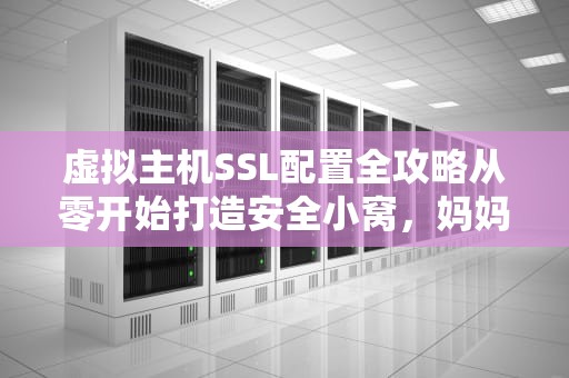 虚拟主机SSL配置全攻略从零开始打造安全小窝，妈妈再也不用担心我被“钓鱼”啦！