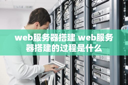 web服务器搭建 web服务器搭建的过程是什么