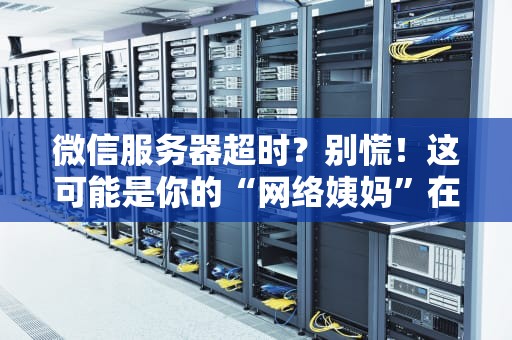 微信服务器超时？别慌！这可能是你的“网络姨妈”在捣乱（附终极解决方案）