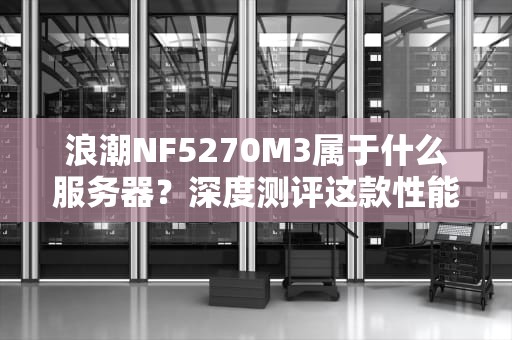 浪潮NF5270M3属于什么服务器？深度测评这款性能怪兽的十八般武艺
