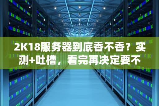 2K18服务器到底香不香？实测+吐槽，看完再决定要不要上车！