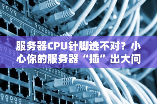 服务器CPU针脚选不对？小心你的服务器“插”出大问题！