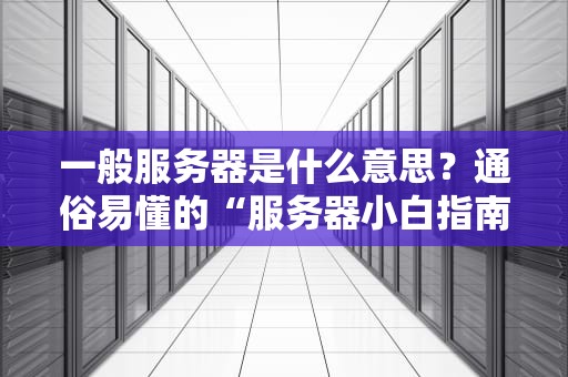 一般服务器是什么意思？通俗易懂的“服务器小白指南”来了！