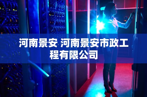 河南景安 河南景安市政工程有限公司