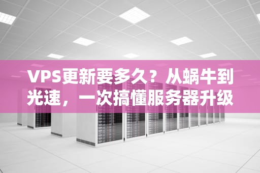 VPS更新要多久？从蜗牛到光速，一次搞懂服务器升级那些事儿！
