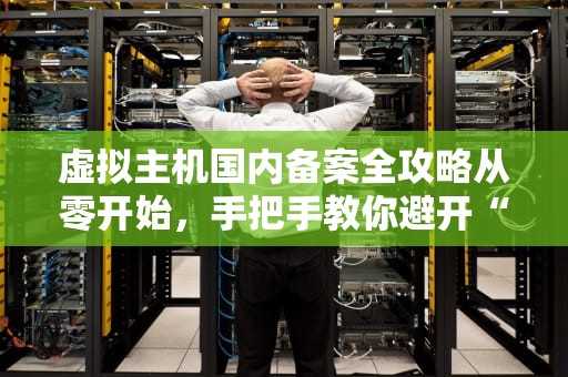 虚拟主机国内备案全攻略从零开始，手把手教你避开“404”大坑！