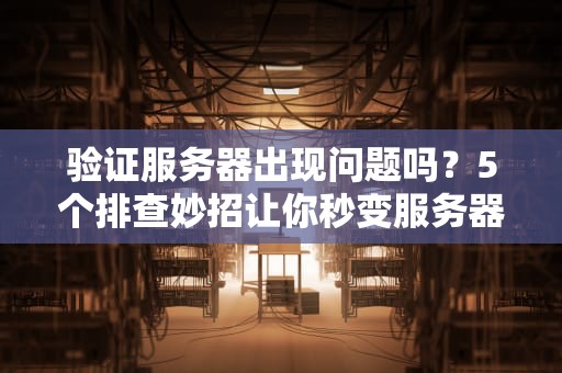 验证服务器出现问题吗？5个排查妙招让你秒变服务器神医！
