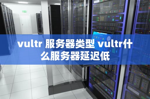 vultr 服务器类型 vultr什么服务器延迟低
