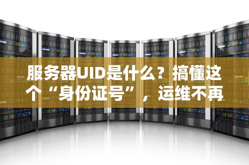 服务器UID是什么？搞懂这个“身份证号”，运维不再懵圈！