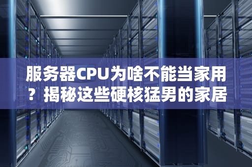 服务器CPU为啥不能当家用？揭秘这些硬核猛男的家居不适症！