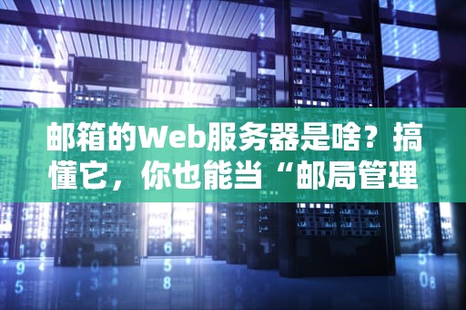 邮箱的Web服务器是啥？搞懂它，你也能当“邮局管理员”！