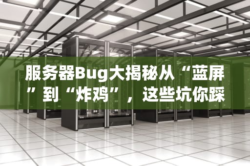 服务器Bug大揭秘从“蓝屏”到“炸鸡”，这些坑你踩过几个？