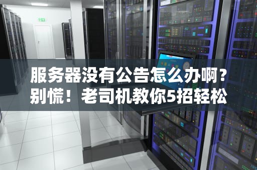 服务器没有公告怎么办啊？别慌！老司机教你5招轻松应对！