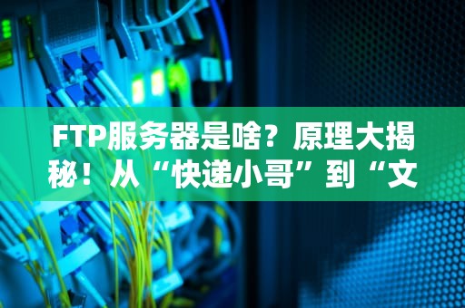 FTP服务器是啥？原理大揭秘！从“快递小哥”到“文件搬运工”的奇妙之旅