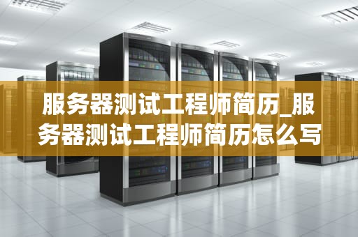 服务器测试工程师简历_服务器测试工程师简历怎么写_服务器测试工程师简历