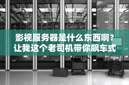 影视服务器是什么东西啊？让我这个老司机带你飙车式科普！