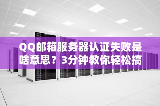 QQ邮箱服务器认证失败是啥意思？3分钟教你轻松搞定！
