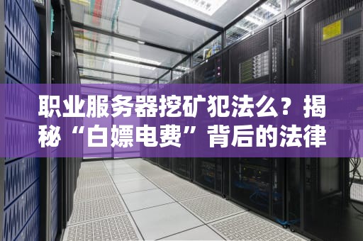 职业服务器挖矿犯法么？揭秘“白嫖电费”背后的法律雷区！