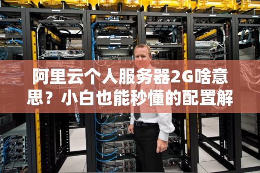 阿里云个人服务器2G啥意思？小白也能秒懂的配置解析！