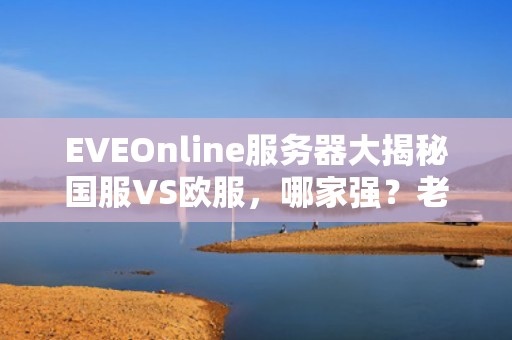 EVEOnline服务器大揭秘国服VS欧服，哪家强？老船长带你避坑！