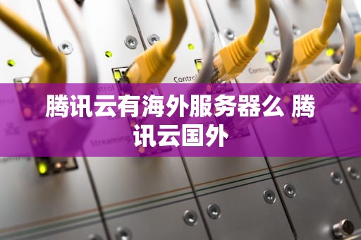 腾讯云有海外服务器么 腾讯云国外