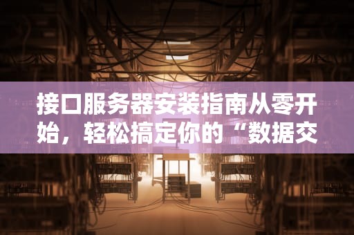 接口服务器安装指南从零开始，轻松搞定你的“数据交通枢纽”！