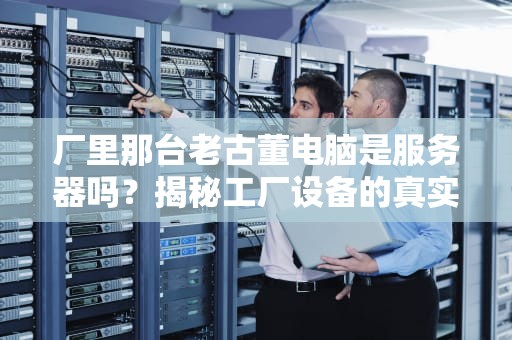厂里那台老古董电脑是服务器吗？揭秘工厂设备的真实身份！