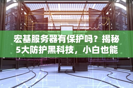 宏基服务器有保护吗？揭秘5大防护黑科技，小白也能看懂！
