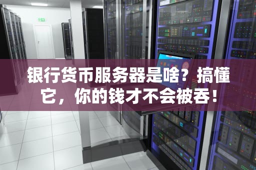 银行货币服务器是啥？搞懂它，你的钱才不会被吞！