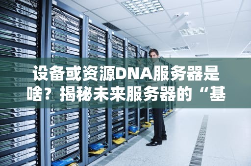 设备或资源DNA服务器是啥？揭秘未来服务器的“基因密码”！