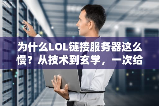 为什么LOL链接服务器这么慢？从技术到玄学，一次给你整明白！