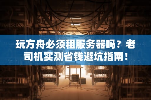 玩方舟必须租服务器吗？老司机实测省钱避坑指南！