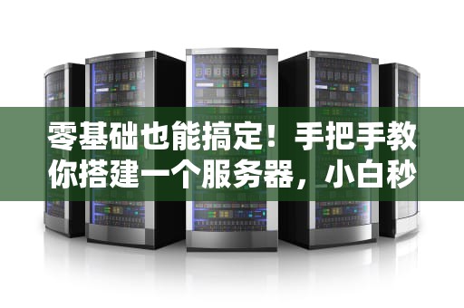 零基础也能搞定！手把手教你搭建一个服务器，小白秒变大神