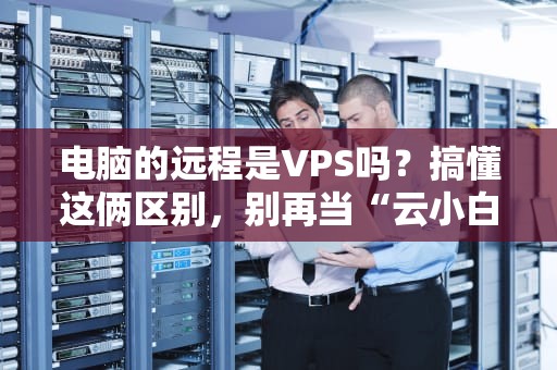 电脑的远程是VPS吗？搞懂这俩区别，别再当“云小白”啦！