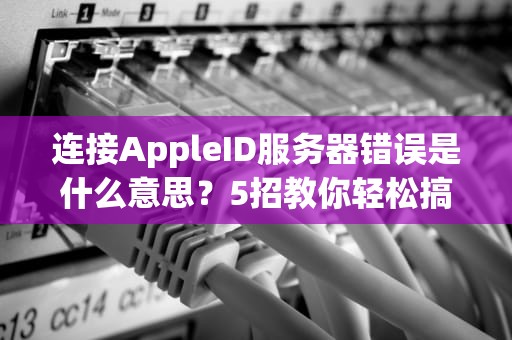 连接AppleID服务器错误是什么意思？5招教你轻松搞定！