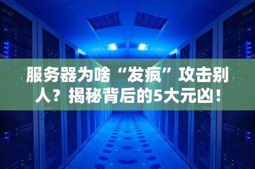 服务器为啥“发疯”攻击别人？揭秘背后的5大元凶！