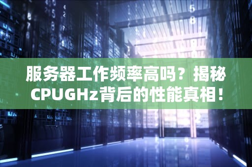 服务器工作频率高吗？揭秘CPUGHz背后的性能真相！