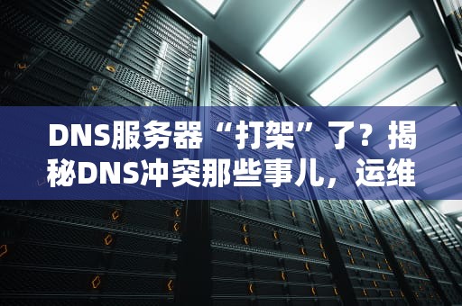 DNS服务器“打架”了？揭秘DNS冲突那些事儿，运维老鸟都笑了！