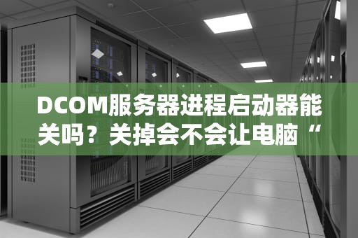 DCOM服务器进程启动器能关吗？关掉会不会让电脑“炸毛”？