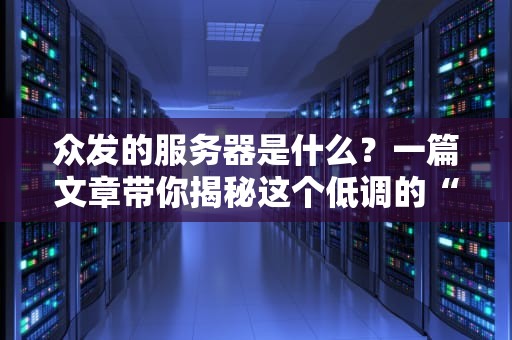 众发的服务器是什么？一篇文章带你揭秘这个低调的“性能怪兽”！