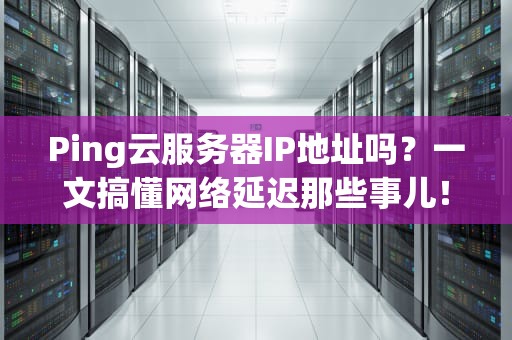 Ping云服务器IP地址吗？一文搞懂网络延迟那些事儿！
