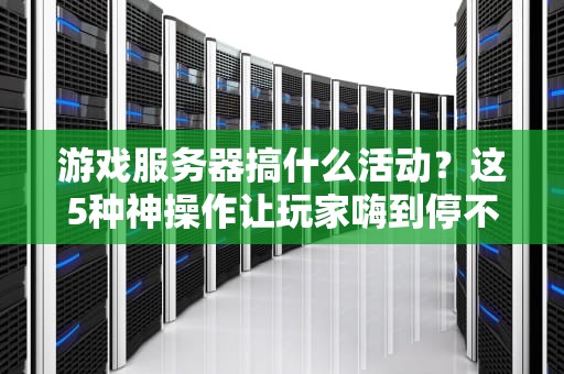 游戏服务器搞什么活动？这5种神操作让玩家嗨到停不下来！