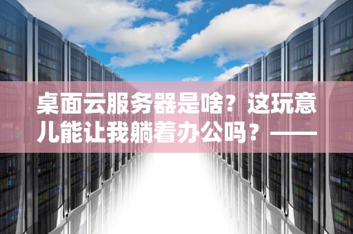桌面云服务器是啥？这玩意儿能让我躺着办公吗？——一篇让你笑着搞懂的硬核科普