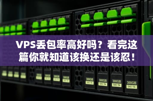 VPS丢包率高好吗？看完这篇你就知道该换还是该忍！