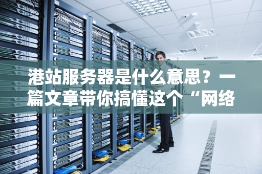 港站服务器是什么意思？一篇文章带你搞懂这个“网络中转站”