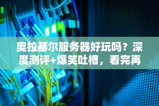 奥拉基尔服务器好玩吗？深度测评+爆笑吐槽，看完再决定入坑！
