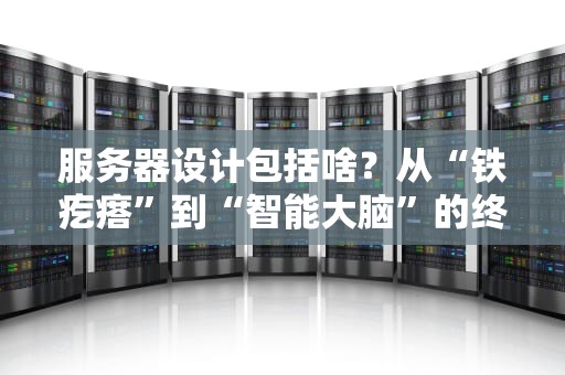 服务器设计包括啥？从“铁疙瘩”到“智能大脑”的终极拆解指南！