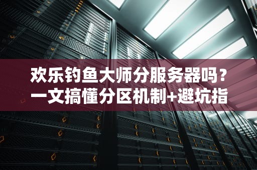 欢乐钓鱼大师分服务器吗？一文搞懂分区机制+避坑指南（附专业测评）