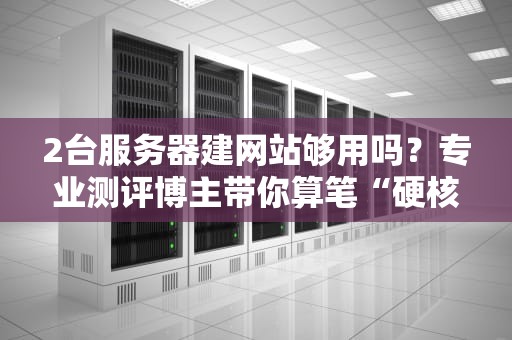 2台服务器建网站够用吗？专业测评博主带你算笔“硬核”账！