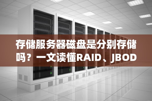 存储服务器磁盘是分别存储吗？一文读懂RAID、JBOD和独立模式的“爱恨情仇”